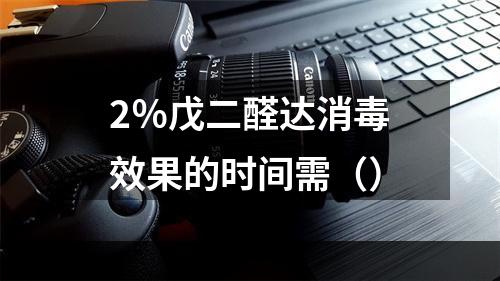 2％戊二醛达消毒效果的时间需（）