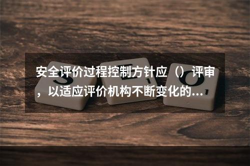 安全评价过程控制方针应（）评审，以适应评价机构不断变化的内外