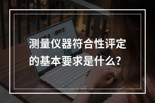 测量仪器符合性评定的基本要求是什么？