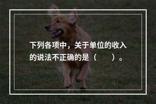 下列各项中，关于单位的收入的说法不正确的是（　　）。