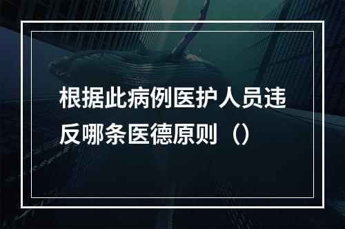 根据此病例医护人员违反哪条医德原则（）