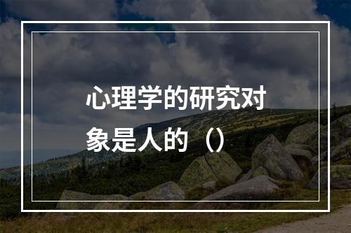 心理学的研究对象是人的（）