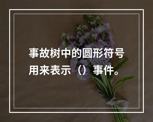 事故树中的圆形符号用来表示（）事件。