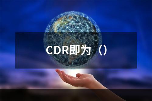 CDR即为（）