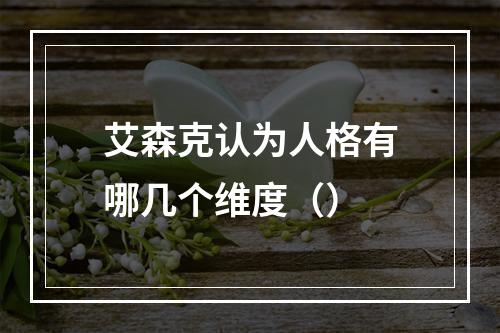 艾森克认为人格有哪几个维度（）