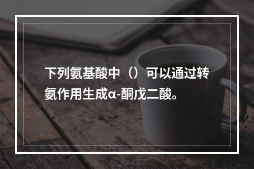 下列氨基酸中（）可以通过转氨作用生成α-酮戊二酸。