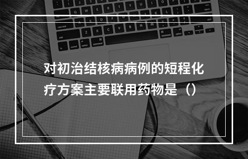 对初治结核病病例的短程化疗方案主要联用药物是（）