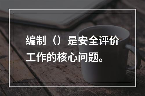 编制（）是安全评价工作的核心问题。