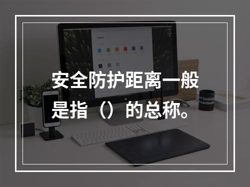 安全防护距离一般是指（）的总称。