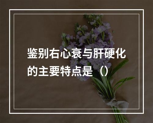 鉴别右心衰与肝硬化的主要特点是（）