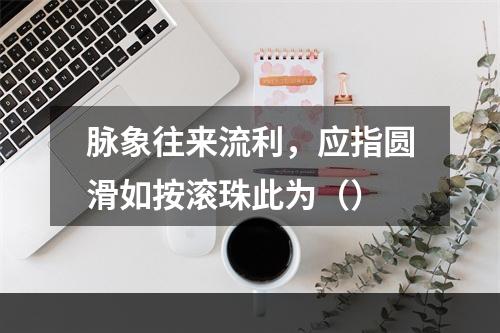 脉象往来流利，应指圆滑如按滚珠此为（）