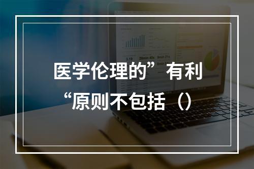 医学伦理的”有利“原则不包括（）