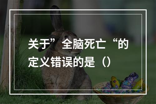 关于”全脑死亡“的定义错误的是（）