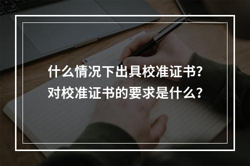 什么情况下出具校准证书？对校准证书的要求是什么？