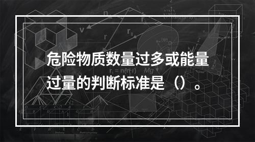 危险物质数量过多或能量过量的判断标准是（）。