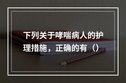 下列关于哮喘病人的护理措施，正确的有（）