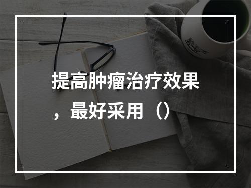 提高肿瘤治疗效果，最好采用（）