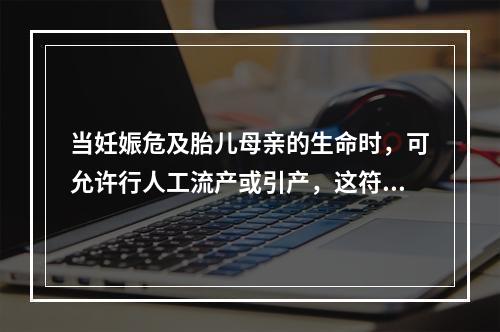 当妊娠危及胎儿母亲的生命时，可允许行人工流产或引产，这符合（