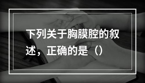 下列关于胸膜腔的叙述，正确的是（）