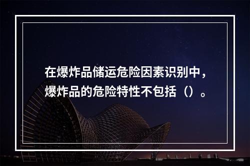 在爆炸品储运危险因素识别中，爆炸品的危险特性不包括（）。