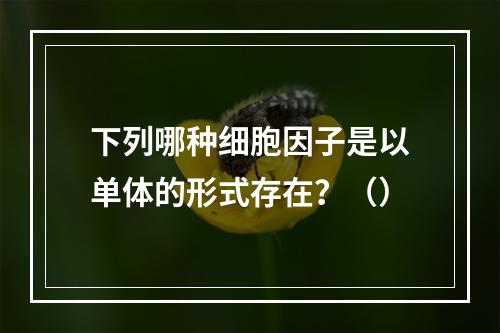 下列哪种细胞因子是以单体的形式存在？（）