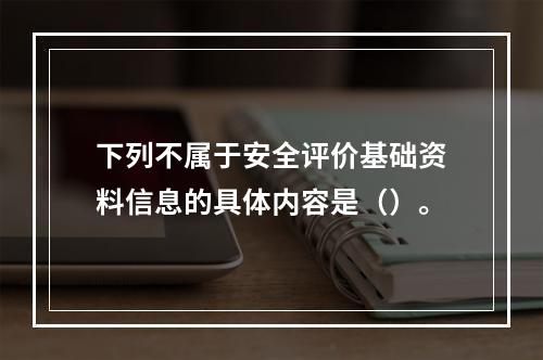 下列不属于安全评价基础资料信息的具体内容是（）。