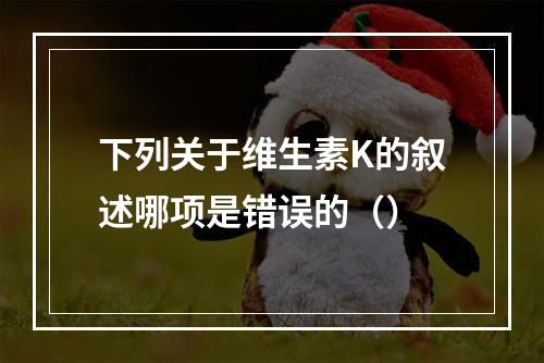 下列关于维生素K的叙述哪项是错误的（）