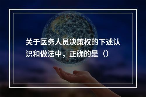 关于医务人员决策权的下述认识和做法中，正确的是（）