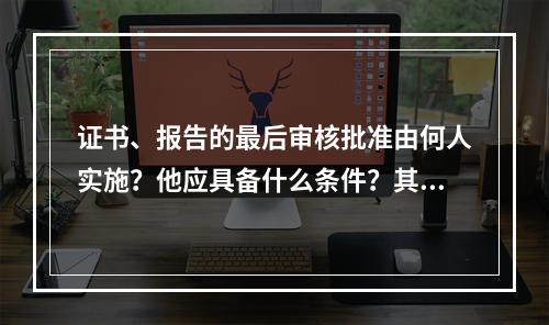 证书、报告的最后审核批准由何人实施？他应具备什么条件？其职责