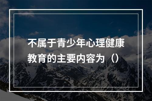 不属于青少年心理健康教育的主要内容为（）