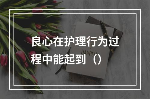 良心在护理行为过程中能起到（）