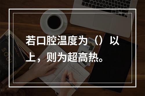 若口腔温度为（）以上，则为超高热。