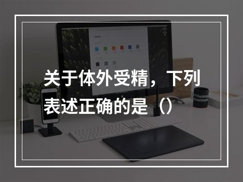 关于体外受精，下列表述正确的是（）