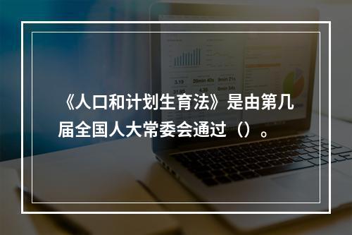 《人口和计划生育法》是由第几届全国人大常委会通过（）。