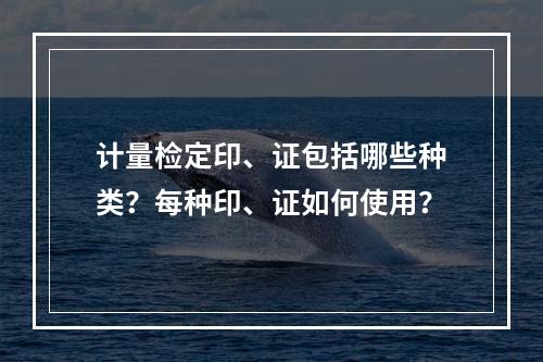 计量检定印、证包括哪些种类？每种印、证如何使用？