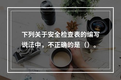 下列关于安全检查表的编写说法中，不正确的是（）。