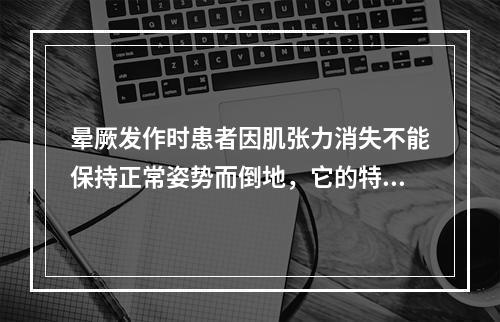 晕厥发作时患者因肌张力消失不能保持正常姿势而倒地，它的特点通