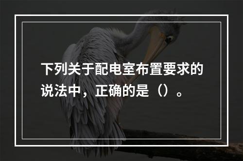 下列关于配电室布置要求的说法中，正确的是（）。