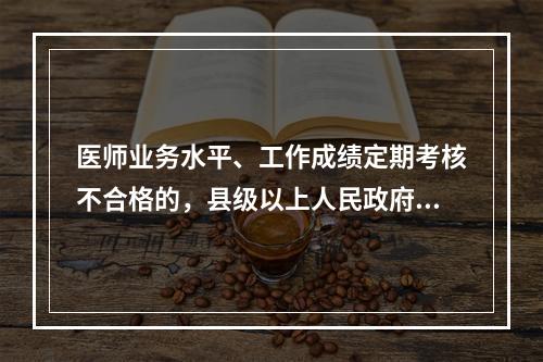 医师业务水平、工作成绩定期考核不合格的，县级以上人民政府卫生