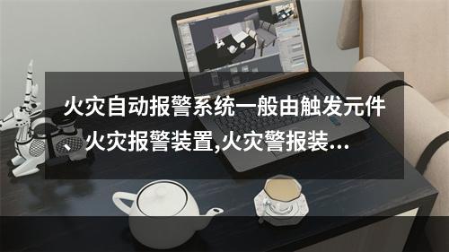 火灾自动报警系统一般由触发元件、火灾报警装置,火灾警报装置和