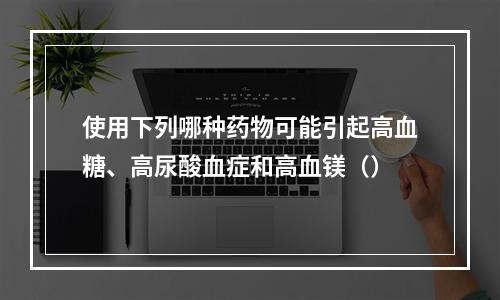 使用下列哪种药物可能引起高血糖、高尿酸血症和高血镁（）