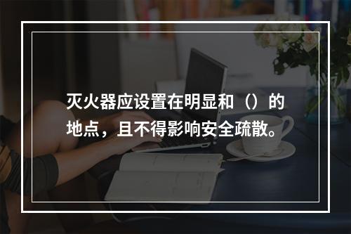 灭火器应设置在明显和（）的地点，且不得影响安全疏散。