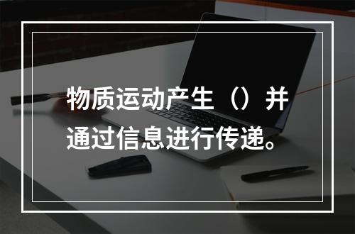 物质运动产生（）并通过信息进行传递。