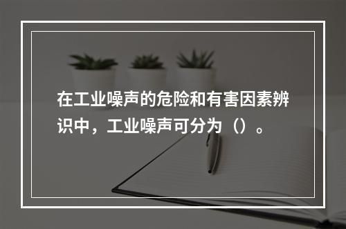 在工业噪声的危险和有害因素辨识中，工业噪声可分为（）。