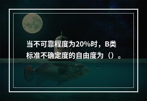 当不可靠程度为20%时，B类标准不确定度的自由度为（）。