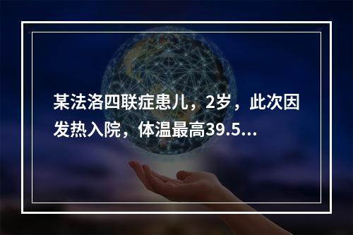 某法洛四联症患儿，2岁，此次因发热入院，体温最高39.5℃。