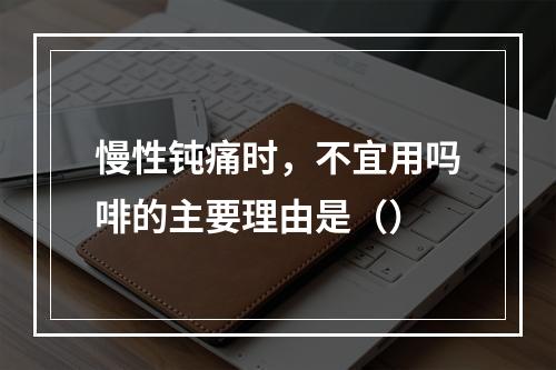 慢性钝痛时，不宜用吗啡的主要理由是（）