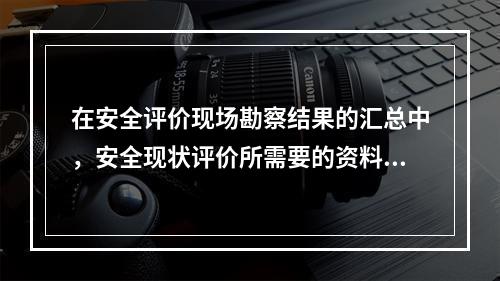 在安全评价现场勘察结果的汇总中，安全现状评价所需要的资料包括