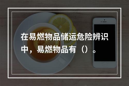 在易燃物品储运危险辨识中，易燃物品有（）。