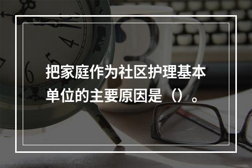 把家庭作为社区护理基本单位的主要原因是（）。